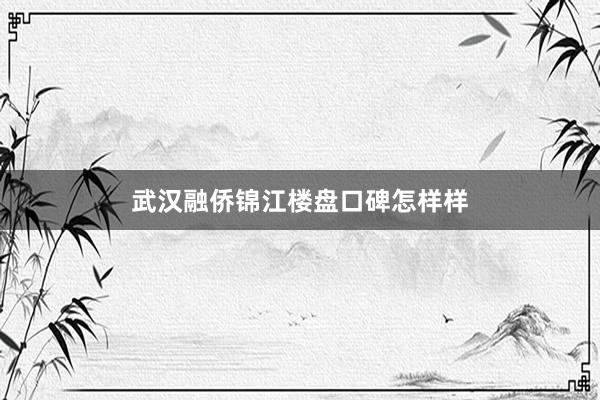 武汉融侨锦江楼盘口碑怎样样