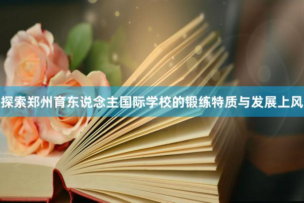 探索郑州育东说念主国际学校的锻练特质与发展上风