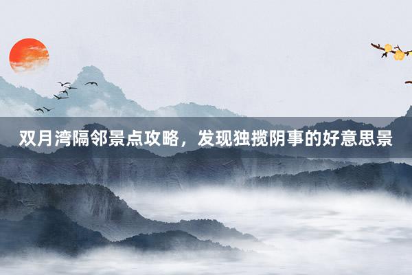 双月湾隔邻景点攻略，发现独揽阴事的好意思景