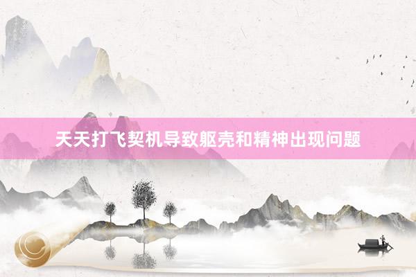 天天打飞契机导致躯壳和精神出现问题