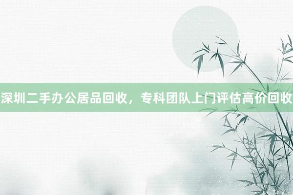 深圳二手办公居品回收，专科团队上门评估高价回收