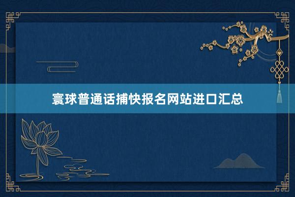 寰球普通话捕快报名网站进口汇总