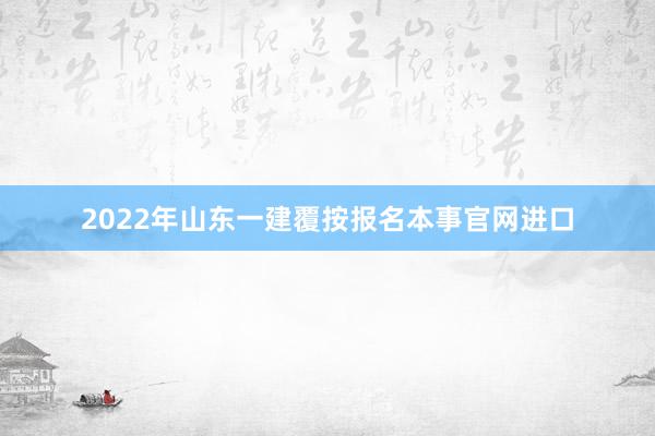 2022年山东一建覆按报名本事官网进口