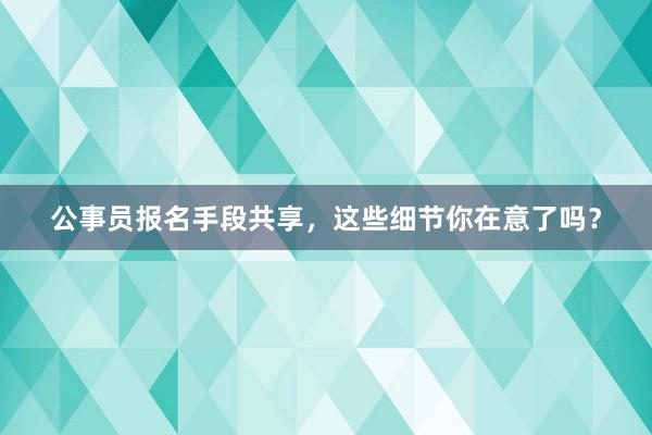 公事员报名手段共享，这些细节你在意了吗？