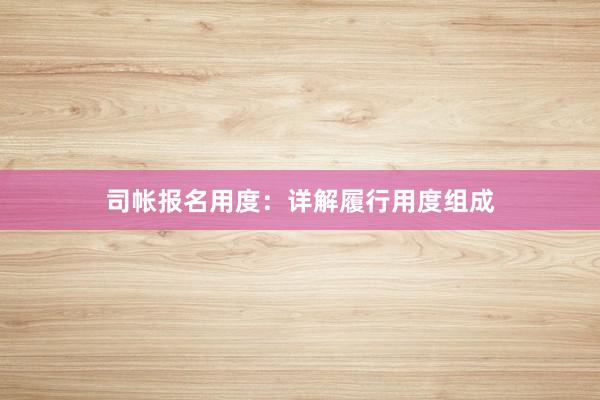 司帐报名用度：详解履行用度组成