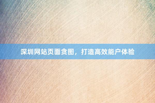 深圳网站页面贪图，打造高效能户体验